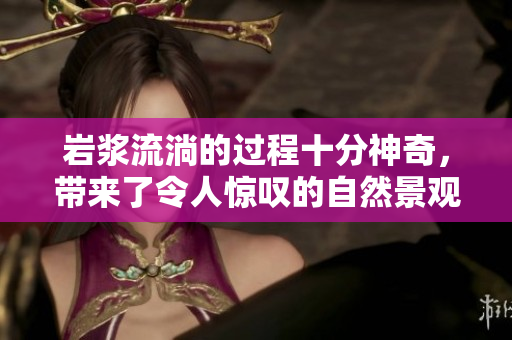 岩浆流淌的过程十分神奇，带来了令人惊叹的自然景观