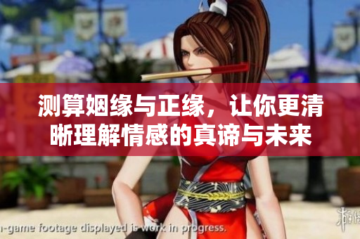 测算姻缘与正缘，让你更清晰理解情感的真谛与未来