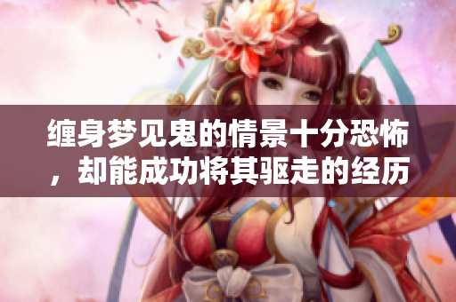 缠身梦见鬼的情景十分恐怖，却能成功将其驱走的经历