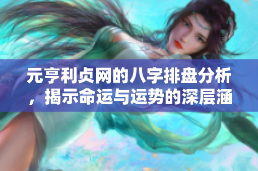 元亨利贞网的八字排盘分析，揭示命运与运势的深层涵义