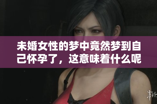 未婚女性的梦中竟然梦到自己怀孕了，这意味着什么呢