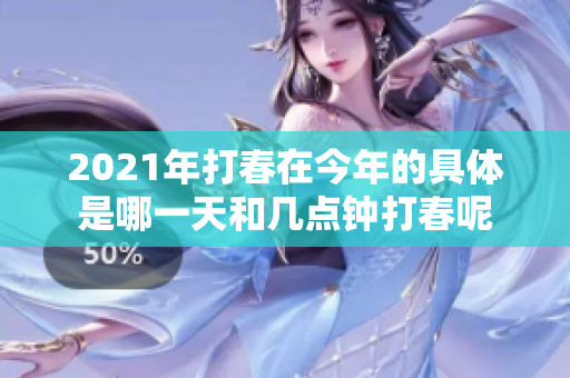 2021年打春在今年的具体是哪一天和几点钟打春呢