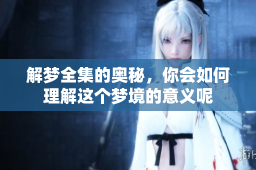 解梦全集的奥秘，你会如何理解这个梦境的意义呢