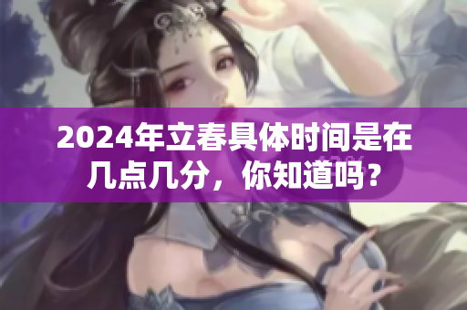 2024年立春具体时间是在几点几分，你知道吗？
