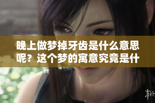晚上做梦掉牙齿是什么意思呢？这个梦的寓意究竟是什么影响呢
