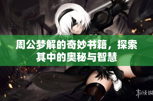 周公梦解的奇妙书籍，探索其中的奥秘与智慧