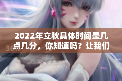 2022年立秋具体时间是几点几分，你知道吗？让我们一起了解一下吧！