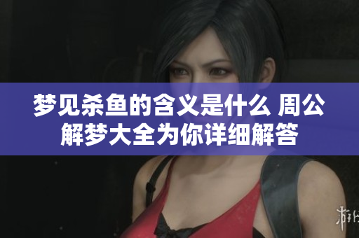 梦见杀鱼的含义是什么 周公解梦大全为你详细解答