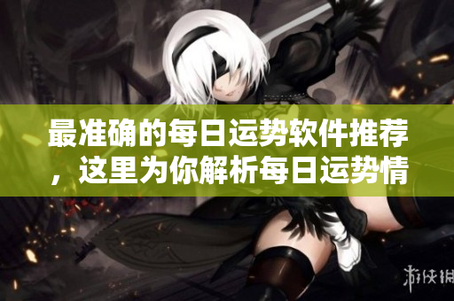 最准确的每日运势软件推荐，这里为你解析每日运势情况