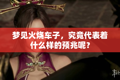 梦见火烧车子，究竟代表着什么样的预兆呢？