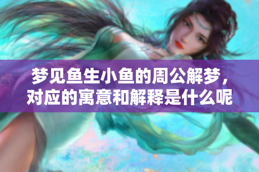 梦见鱼生小鱼的周公解梦，对应的寓意和解释是什么呢