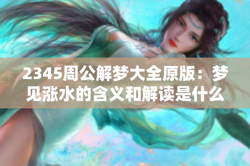 2345周公解梦大全原版：梦见涨水的含义和解读是什么呢