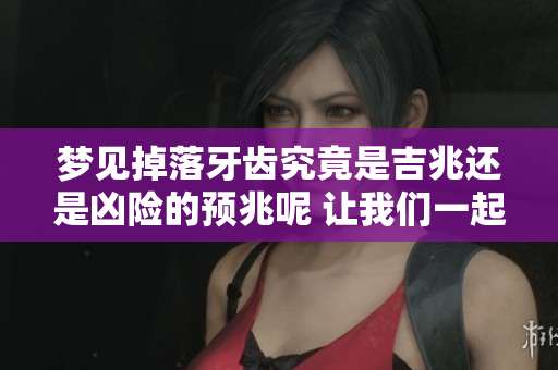 梦见掉落牙齿究竟是吉兆还是凶险的预兆呢 让我们一起来探讨一下吧