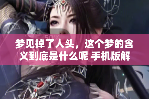 梦见掉了人头，这个梦的含义到底是什么呢 手机版解读情境分析