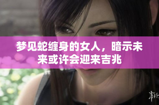 梦见蛇缠身的女人，暗示未来或许会迎来吉兆