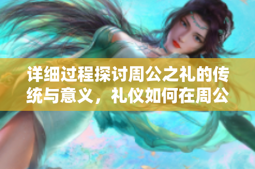 详细过程探讨周公之礼的传统与意义，礼仪如何在周公之礼中体现