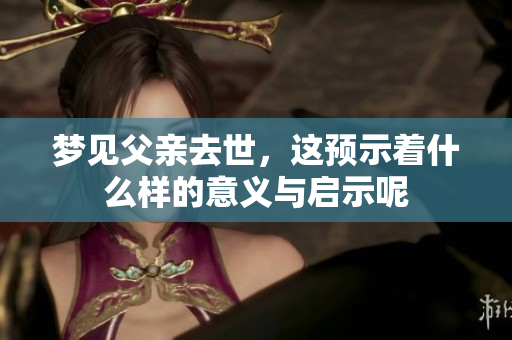梦见父亲去世，这预示着什么样的意义与启示呢