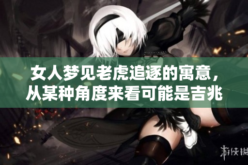 女人梦见老虎追逐的寓意，从某种角度来看可能是吉兆的象征。