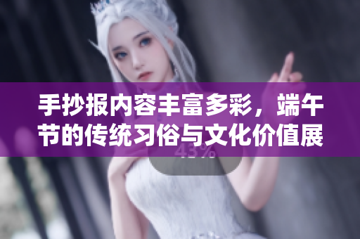 手抄报内容丰富多彩，端午节的传统习俗与文化价值展示