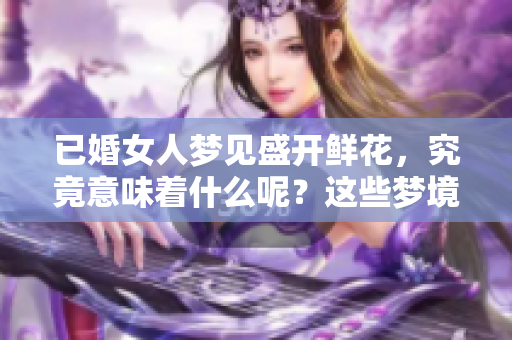 已婚女人梦见盛开鲜花，究竟意味着什么呢？这些梦境背后暗藏深意。