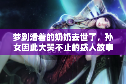 梦到活着的奶奶去世了，孙女因此大哭不止的感人故事