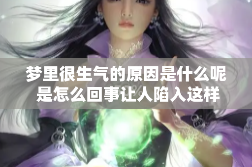 梦里很生气的原因是什么呢 是怎么回事让人陷入这样的情绪呢