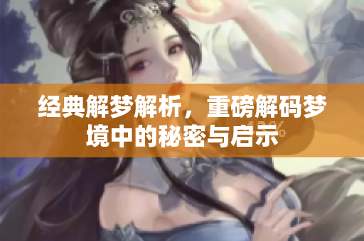 经典解梦解析，重磅解码梦境中的秘密与启示