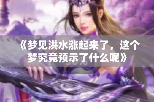 《梦见洪水涨起来了，这个梦究竟预示了什么呢》