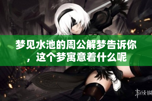 梦见水池的周公解梦告诉你，这个梦寓意着什么呢