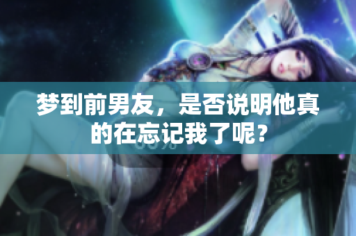梦到前男友，是否说明他真的在忘记我了呢？