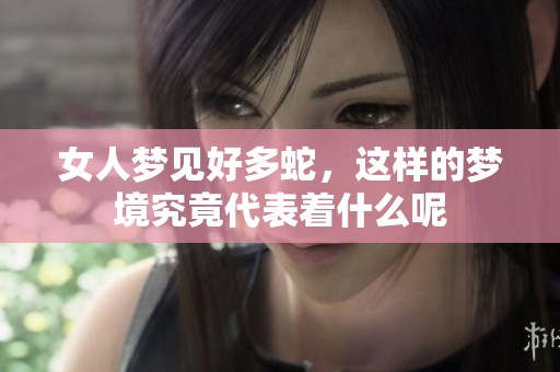 女人梦见好多蛇，这样的梦境究竟代表着什么呢