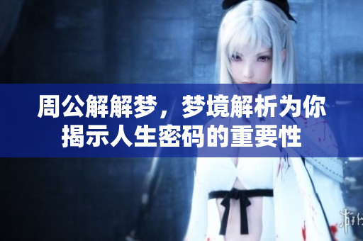 周公解解梦，梦境解析为你揭示人生密码的重要性