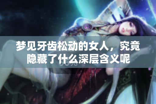 梦见牙齿松动的女人，究竟隐藏了什么深层含义呢