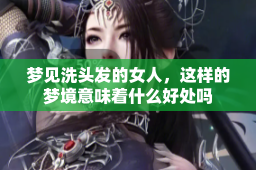 梦见洗头发的女人，这样的梦境意味着什么好处吗