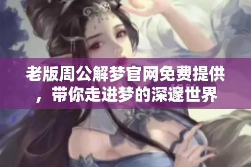 老版周公解梦官网免费提供，带你走进梦的深邃世界