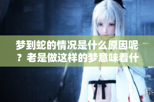梦到蛇的情况是什么原因呢？老是做这样的梦意味着什么呢？