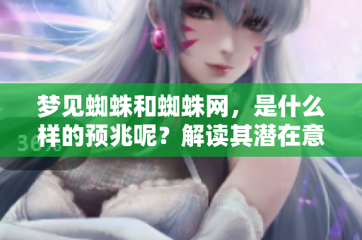 梦见蜘蛛和蜘蛛网，是什么样的预兆呢？解读其潜在意义和象征。