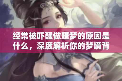 经常被吓醒做噩梦的原因是什么，深度解析你的梦境背后的真相