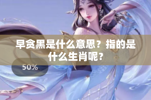早贪黑是什么意思？指的是什么生肖呢？