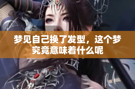 梦见自己换了发型，这个梦究竟意味着什么呢