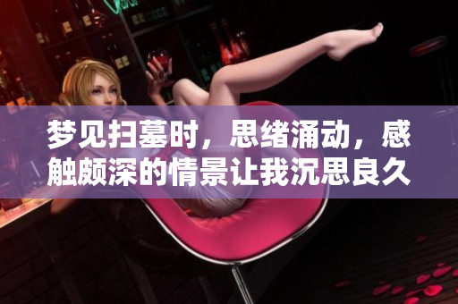 梦见扫墓时，思绪涌动，感触颇深的情景让我沉思良久