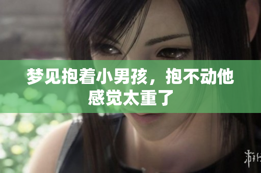 梦见抱着小男孩，抱不动他感觉太重了