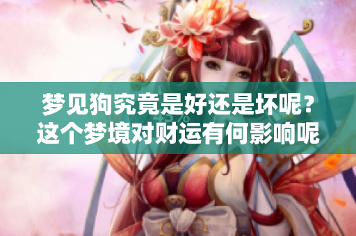 梦见狗究竟是好还是坏呢？这个梦境对财运有何影响呢？