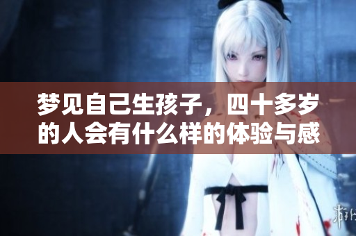 梦见自己生孩子，四十多岁的人会有什么样的体验与感受呢