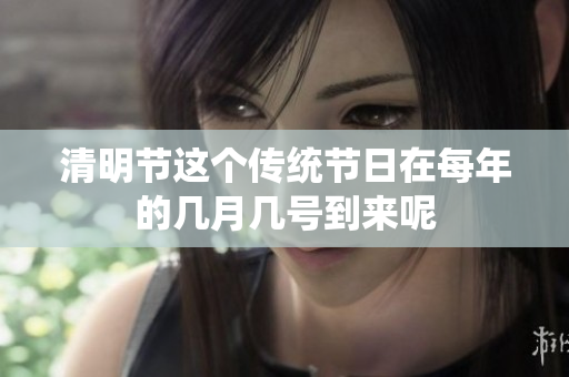 清明节这个传统节日在每年的几月几号到来呢