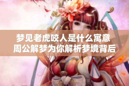 梦见老虎咬人是什么寓意 周公解梦为你解析梦境背后的深意