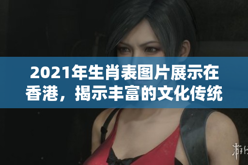 2021年生肖表图片展示在香港，揭示丰富的文化传统与生肖故事