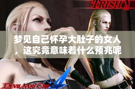 梦见自己怀孕大肚子的女人，这究竟意味着什么预兆呢