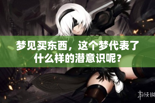 梦见买东西，这个梦代表了什么样的潜意识呢？