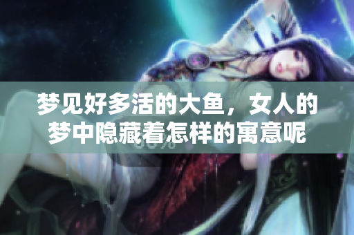 梦见好多活的大鱼，女人的梦中隐藏着怎样的寓意呢